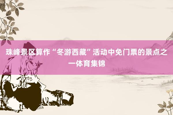 珠峰景区算作“冬游西藏”活动中免门票的景点之一体育集锦