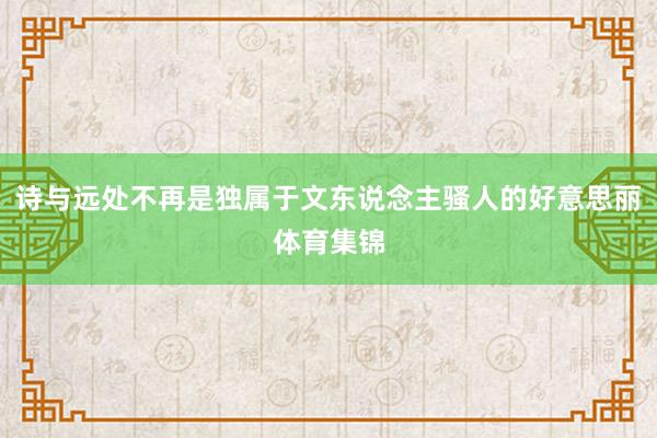 诗与远处不再是独属于文东说念主骚人的好意思丽体育集锦