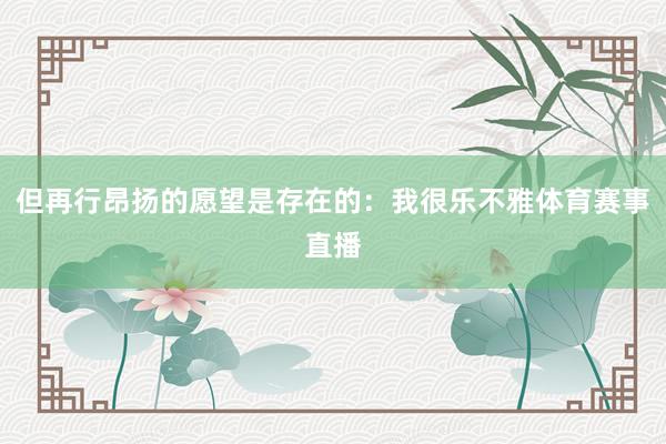 但再行昂扬的愿望是存在的：我很乐不雅体育赛事直播