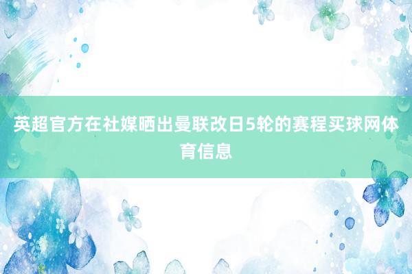 英超官方在社媒晒出曼联改日5轮的赛程买球网体育信息
