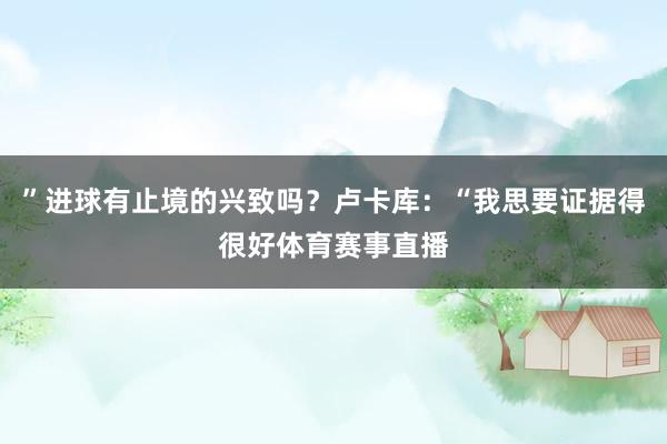 ”进球有止境的兴致吗？卢卡库：“我思要证据得很好体育赛事直播