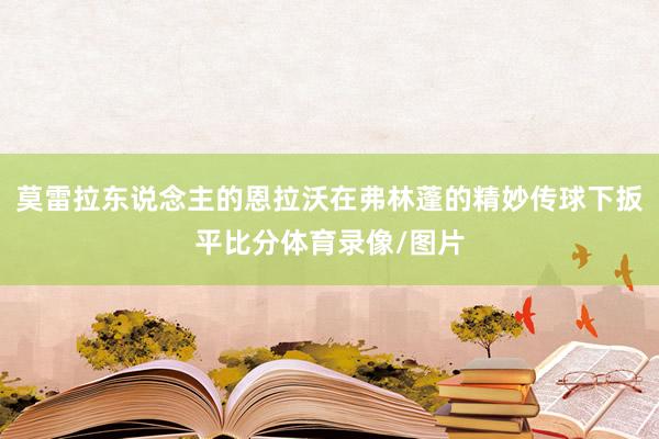 莫雷拉东说念主的恩拉沃在弗林蓬的精妙传球下扳平比分体育录像/图片