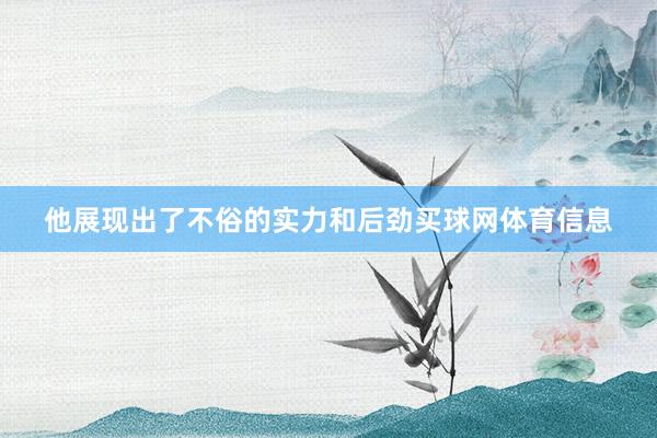 他展现出了不俗的实力和后劲买球网体育信息