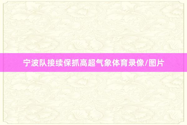 宁波队接续保抓高超气象体育录像/图片
