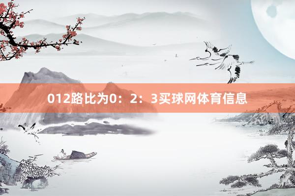 012路比为0：2：3买球网体育信息