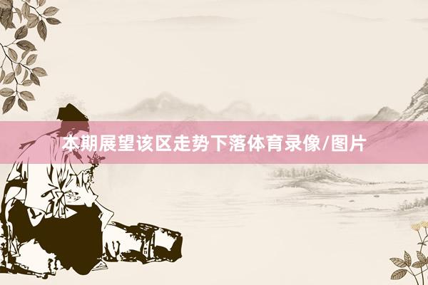 本期展望该区走势下落体育录像/图片