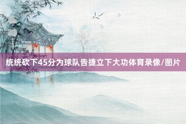 统统砍下45分为球队告捷立下大功体育录像/图片