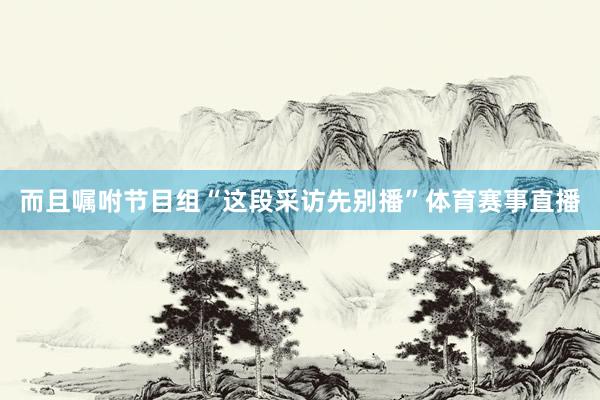 而且嘱咐节目组“这段采访先别播”体育赛事直播
