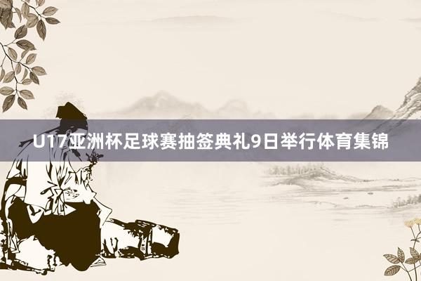U17亚洲杯足球赛抽签典礼9日举行体育集锦
