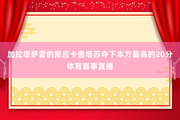 加拉塔萨雷的策应卡鲁塔苏夺下本方最高的20分体育赛事直播