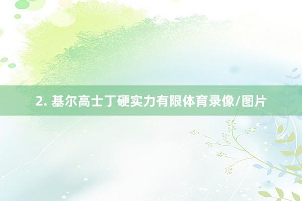 2. 基尔高士丁硬实力有限体育录像/图片