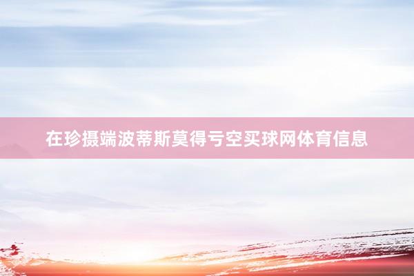 在珍摄端波蒂斯莫得亏空买球网体育信息