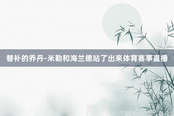替补的乔丹-米勒和海兰德站了出来体育赛事直播