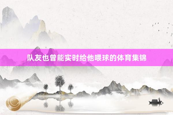 队友也曾能实时给他喂球的体育集锦