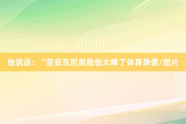 他说谈：“圣安东尼奥险些太棒了体育录像/图片
