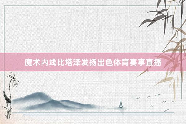 魔术内线比塔泽发扬出色体育赛事直播