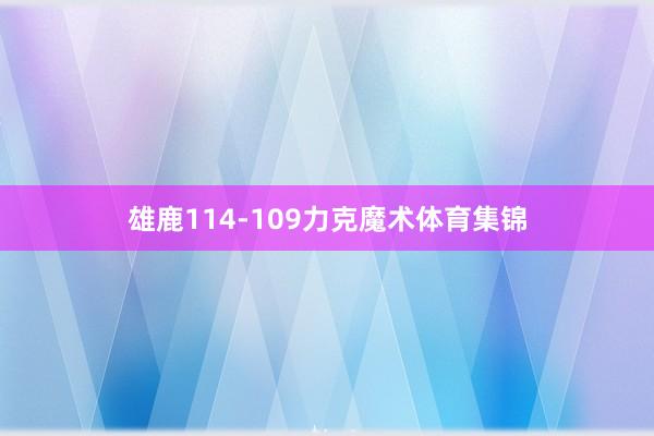 雄鹿114-109力克魔术体育集锦