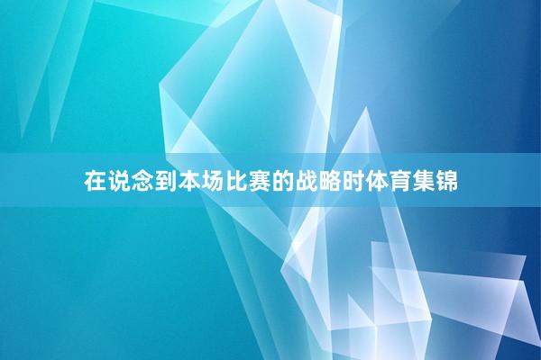 在说念到本场比赛的战略时体育集锦