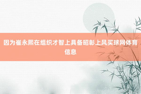 因为崔永熙在组织才智上具备昭彰上风买球网体育信息