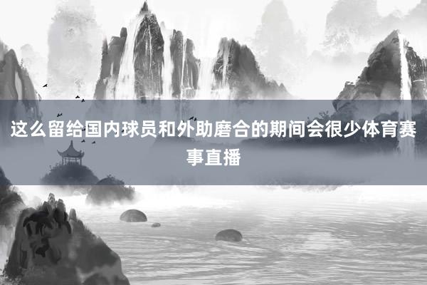 这么留给国内球员和外助磨合的期间会很少体育赛事直播
