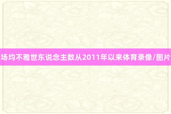 场均不雅世东说念主数从2011年以来体育录像/图片