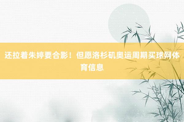 还拉着朱婷要合影！但愿洛杉矶奥运周期买球网体育信息