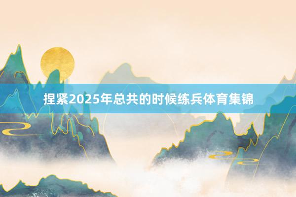 捏紧2025年总共的时候练兵体育集锦