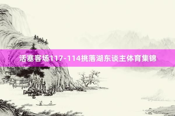 活塞客场117-114挑落湖东谈主体育集锦
