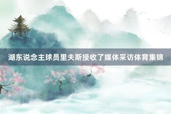 湖东说念主球员里夫斯接收了媒体采访体育集锦