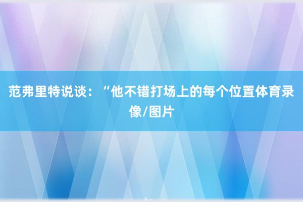范弗里特说谈：“他不错打场上的每个位置体育录像/图片