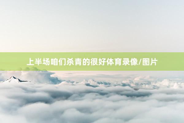 上半场咱们杀青的很好体育录像/图片