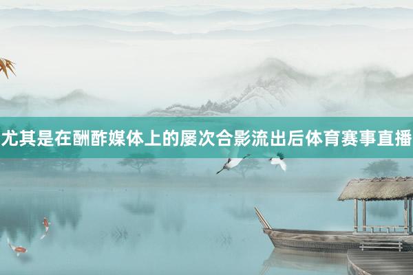 尤其是在酬酢媒体上的屡次合影流出后体育赛事直播