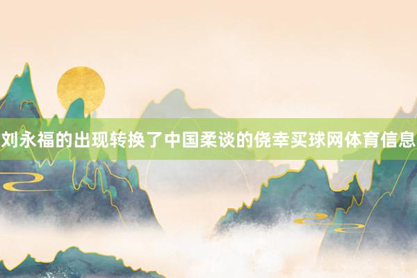 刘永福的出现转换了中国柔谈的侥幸买球网体育信息