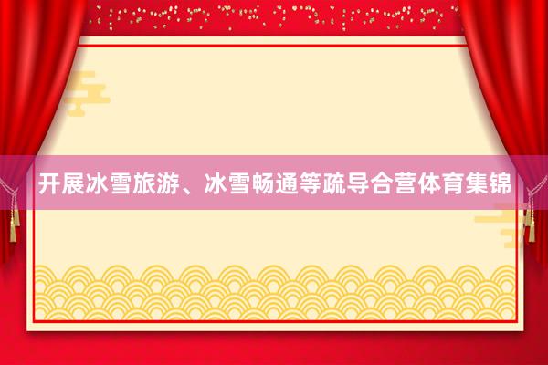开展冰雪旅游、冰雪畅通等疏导合营体育集锦