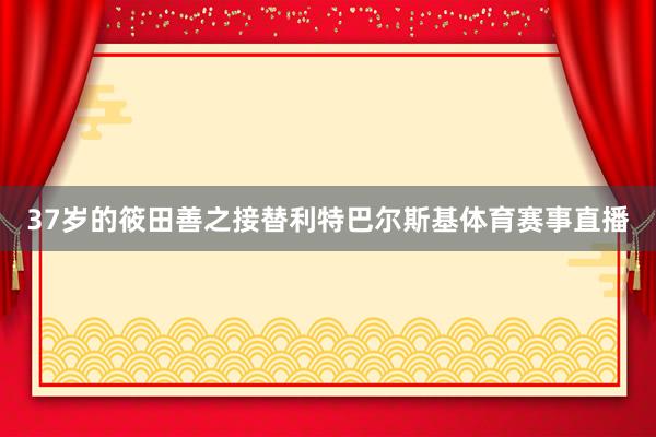 37岁的筱田善之接替利特巴尔斯基体育赛事直播