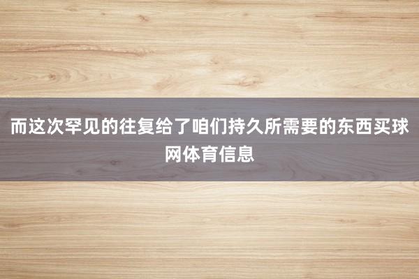 而这次罕见的往复给了咱们持久所需要的东西买球网体育信息