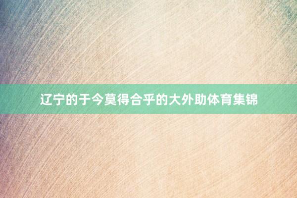 辽宁的于今莫得合乎的大外助体育集锦