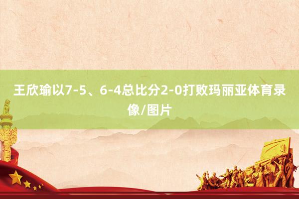 王欣瑜以7-5、6-4总比分2-0打败玛丽亚体育录像/图片