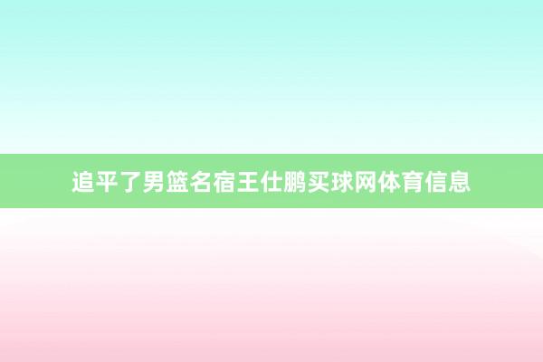 追平了男篮名宿王仕鹏买球网体育信息