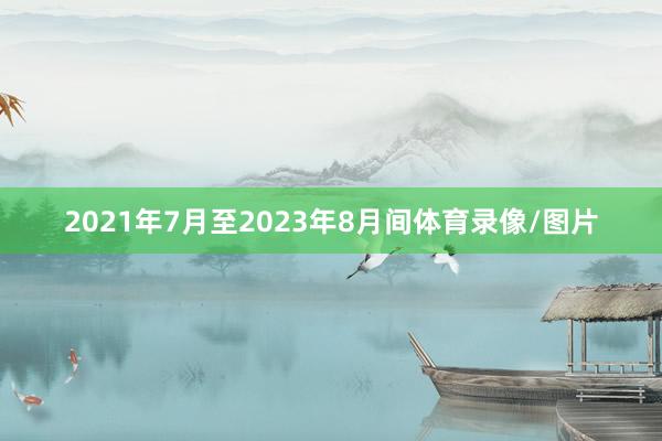 2021年7月至2023年8月间体育录像/图片