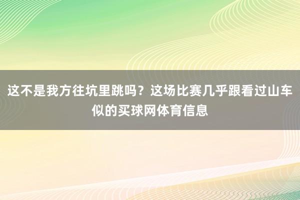 这不是我方往坑里跳吗？这场比赛几乎跟看过山车似的买球网体育信息