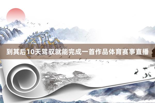 到其后10天驾驭就能完成一首作品体育赛事直播