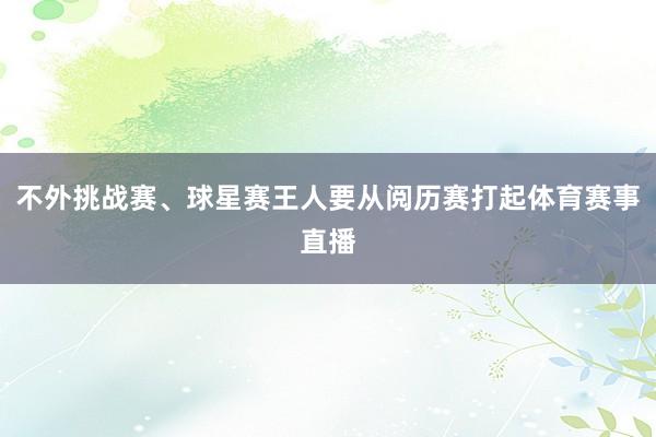 不外挑战赛、球星赛王人要从阅历赛打起体育赛事直播