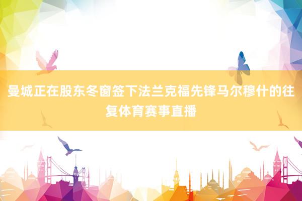 曼城正在股东冬窗签下法兰克福先锋马尔穆什的往复体育赛事直播