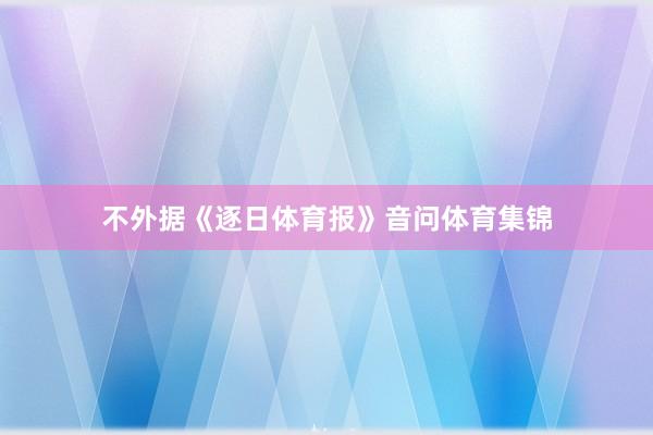 不外据《逐日体育报》音问体育集锦