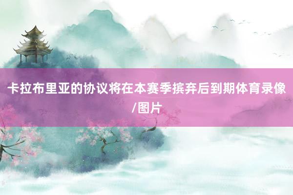 卡拉布里亚的协议将在本赛季摈弃后到期体育录像/图片