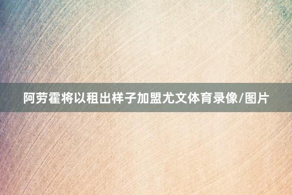 阿劳霍将以租出样子加盟尤文体育录像/图片