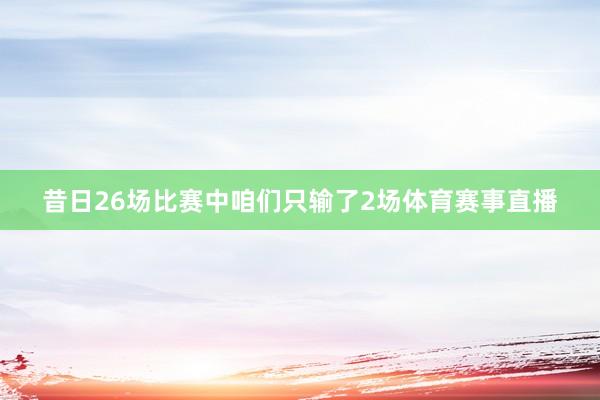 昔日26场比赛中咱们只输了2场体育赛事直播