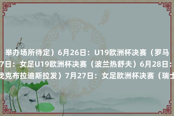 举办场所待定）6月26日：U19欧洲杯决赛（罗马尼亚布加勒斯特）6月27日：女足U19欧洲杯决赛（波兰热舒夫）6月28日：U21欧洲杯决赛（斯洛伐克布拉迪斯拉发）7月27日：女足欧洲杯决赛（瑞士巴塞尔）8月13日：欧洲超等杯决赛（意大利乌迪内）10月5日：U19室内五东说念主制足球欧洲杯决赛（摩尔多瓦基希讷乌）    体育录像/图片