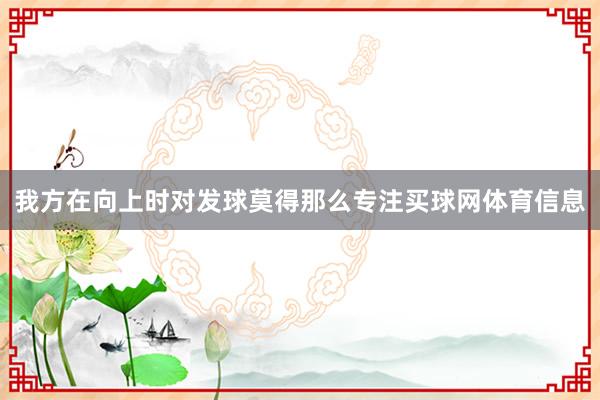 我方在向上时对发球莫得那么专注买球网体育信息